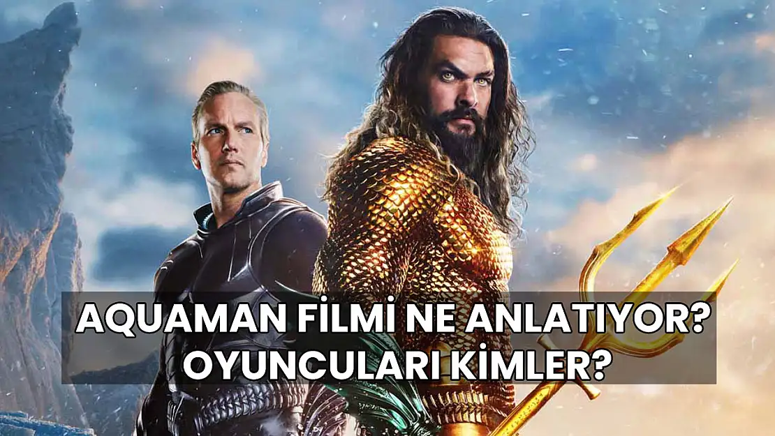 Aquaman Filmi Ne Anlatıyor? Oyuncuları Kimler? Ne Zaman Çekildi?