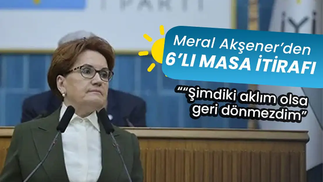 Meral Akşener'den 6'lı masa itirafı: 'Şimdiki aklım olsa geri dönmezdim'