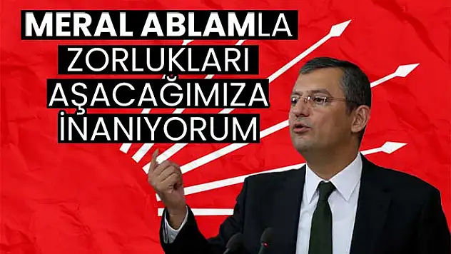 Özgür Özel: Meral Ablam ile zorlukları aşacağımıza inanıyorum